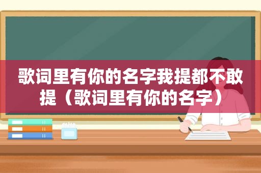 歌词里有你的名字我提都不敢提（歌词里有你的名字）