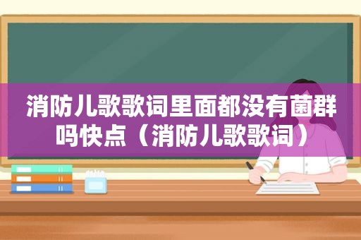 消防儿歌歌词里面都没有菌群吗快点（消防儿歌歌词）