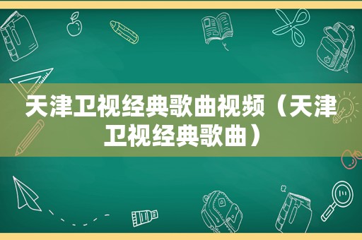 天津卫视经典歌曲视频（天津卫视经典歌曲）