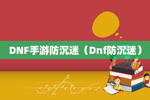 DNF手游防沉迷（Dnf防沉迷）