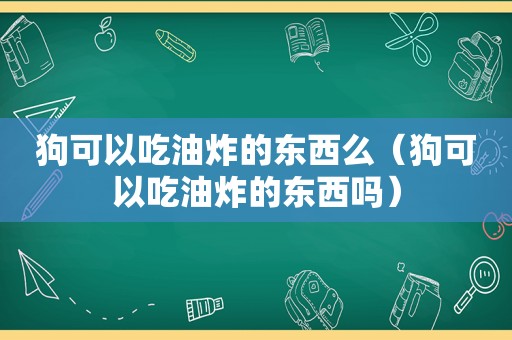 狗可以吃油炸的东西么（狗可以吃油炸的东西吗）