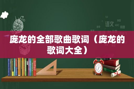 庞龙的全部歌曲歌词（庞龙的歌词大全）