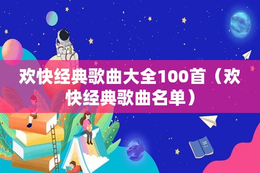 欢快经典歌曲大全100首（欢快经典歌曲名单）