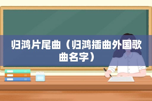 归鸿片尾曲（归鸿插曲外国歌曲名字）