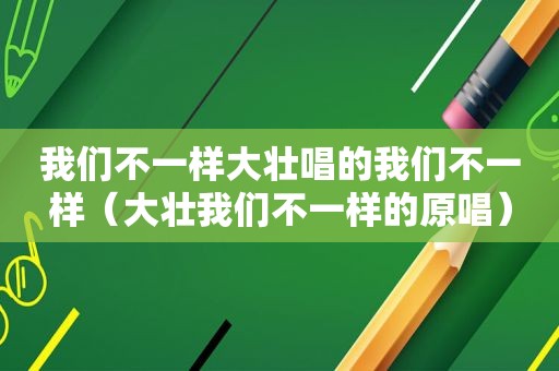 我们不一样大壮唱的我们不一样（大壮我们不一样的原唱）