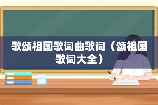 歌颂祖国歌词曲歌词（颂祖国歌词大全）