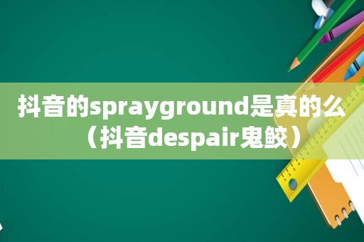 抖音的sprayground是真的么（抖音despair鬼鲛）