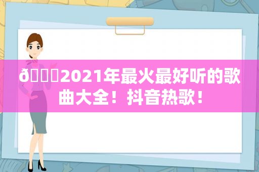 🎉2021年最火最好听的歌曲大全！抖音热歌！