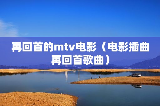 再回首的mtv电影（电影插曲再回首歌曲）