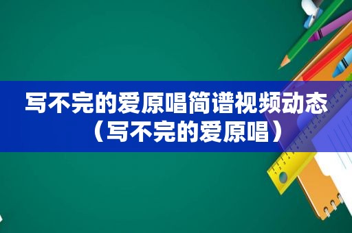 写不完的爱原唱简谱视频动态（写不完的爱原唱）