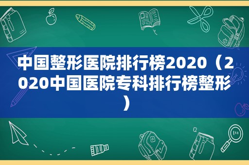 中国整形医院排行榜2020（2020中国医院专科排行榜整形）