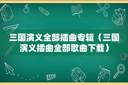 三国演义全部插曲专辑（三国演义插曲全部歌曲下载）