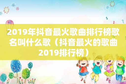 2019年抖音最火歌曲排行榜歌名叫什么歌（抖音最火的歌曲2019排行榜）