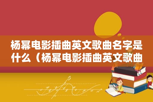 杨幂电影插曲英文歌曲名字是什么（杨幂电影插曲英文歌曲名字）