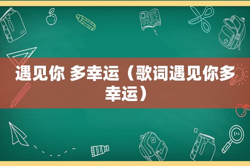 遇见你 多幸运（歌词遇见你多幸运）