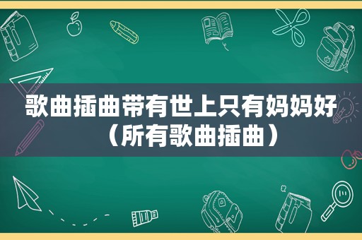 歌曲插曲带有世上只有妈妈好（所有歌曲插曲）