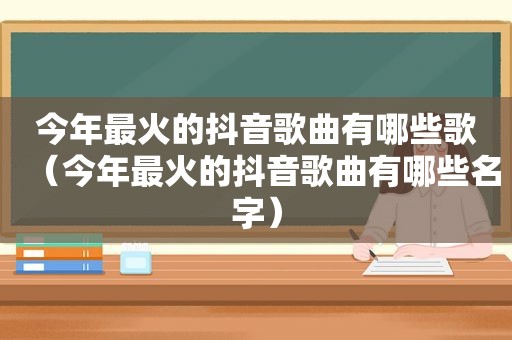 今年最火的抖音歌曲有哪些歌（今年最火的抖音歌曲有哪些名字）