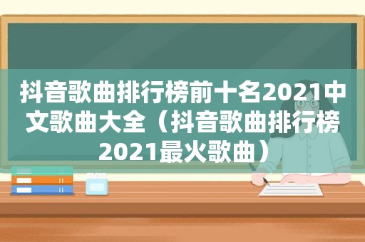 抖音歌曲排行榜前十名2021中文歌曲大全（抖音歌曲排行榜2021最火歌曲）