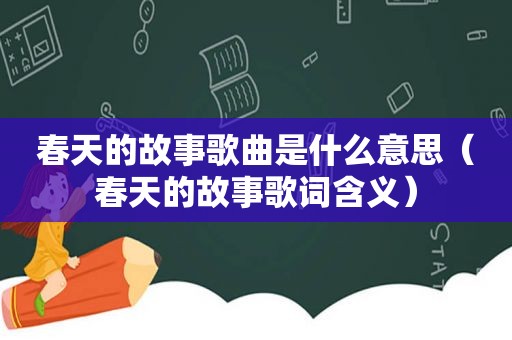 春天的故事歌曲是什么意思（春天的故事歌词含义）