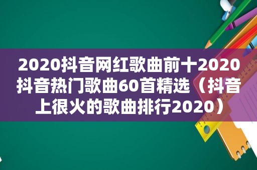 2020抖音网红歌曲前十2020抖音热门歌曲60首 *** （抖音上很火的歌曲排行2020）