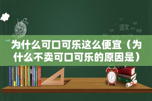 为什么可口可乐这么便宜（为什么不卖可口可乐的原因是）