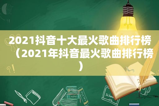 2021抖音十大最火歌曲排行榜（2021年抖音最火歌曲排行榜）