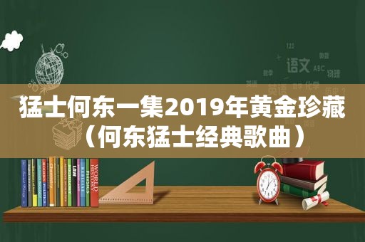 猛士何东一集2019年黄金珍藏（何东猛士经典歌曲）