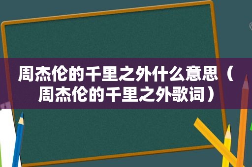 周杰伦的千里之外什么意思（周杰伦的千里之外歌词）