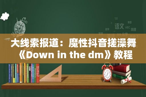 大线索报道：魔性抖音搓澡舞《Down in the dm》教程