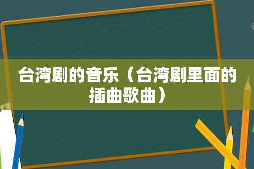 台湾剧的音乐（台湾剧里面的插曲歌曲）