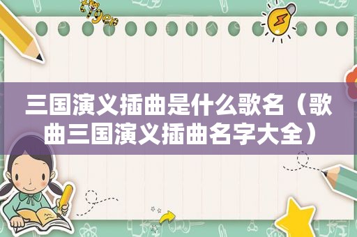 三国演义插曲是什么歌名（歌曲三国演义插曲名字大全）