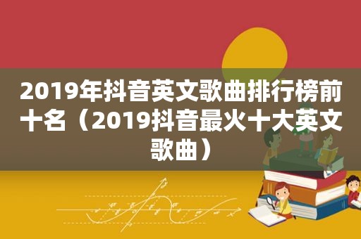 2019年抖音英文歌曲排行榜前十名（2019抖音最火十大英文歌曲）