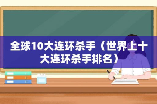 全球10大连环杀手（世界上十大连环杀手排名）