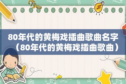 80年代的黄梅戏插曲歌曲名字（80年代的黄梅戏插曲歌曲）