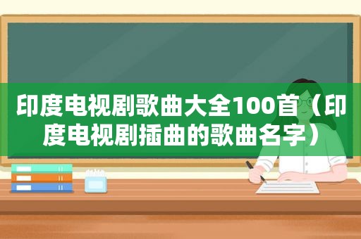 印度电视剧歌曲大全100首（印度电视剧插曲的歌曲名字）