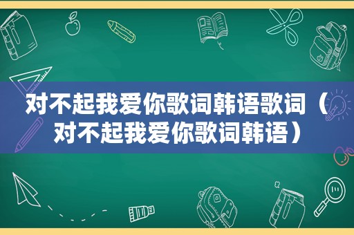 对不起我爱你歌词韩语歌词（对不起我爱你歌词韩语）