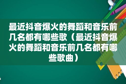 最近抖音爆火的舞蹈和音乐前几名都有哪些歌（最近抖音爆火的舞蹈和音乐前几名都有哪些歌曲）