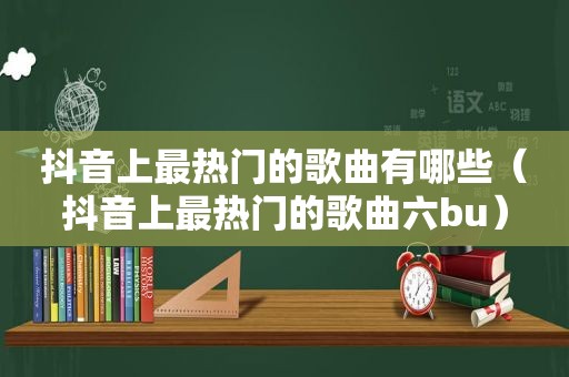 抖音上最热门的歌曲有哪些（抖音上最热门的歌曲六bu）