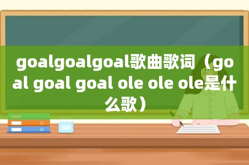 goalgoalgoal歌曲歌词（goal goal goal ole ole ole是什么歌）