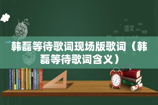 韩磊等待歌词现场版歌词（韩磊等待歌词含义）