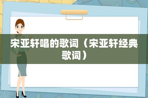 宋亚轩唱的歌词（宋亚轩经典歌词）