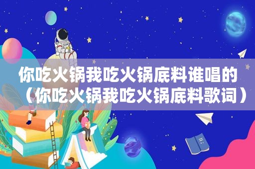 你吃火锅我吃火锅底料谁唱的（你吃火锅我吃火锅底料歌词）