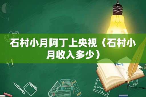 石村小月阿丁上央视（石村小月收入多少）