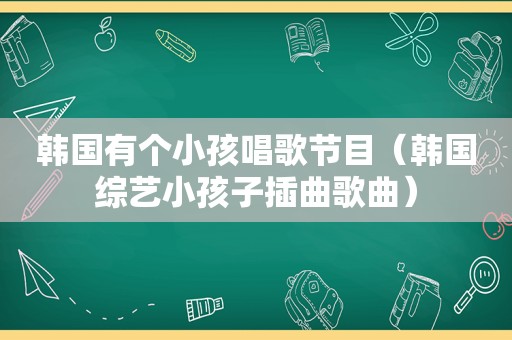 韩国有个小孩唱歌节目（韩国综艺小孩子插曲歌曲）