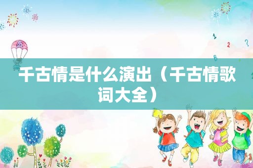 千古情是什么演出（千古情歌词大全）