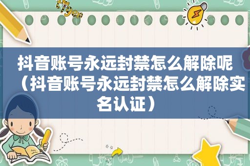 抖音账号永远封禁怎么解除呢（抖音账号永远封禁怎么解除实名认证）