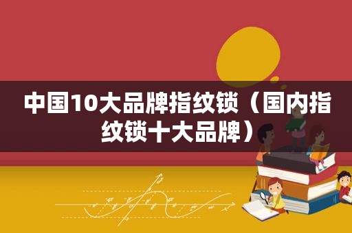 中国10大品牌指纹锁（国内指纹锁十大品牌）