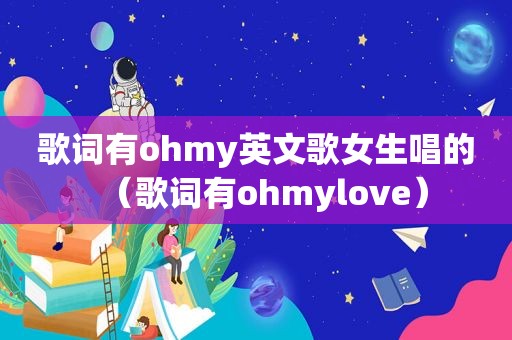 歌词有ohmy英文歌女生唱的（歌词有ohmylove）