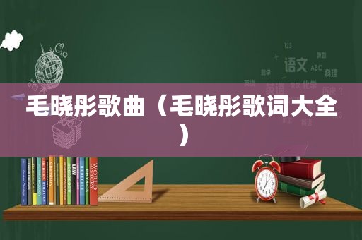 毛晓彤歌曲（毛晓彤歌词大全）