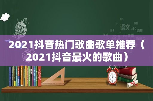 2021抖音热门歌曲歌单推荐（2021抖音最火的歌曲）